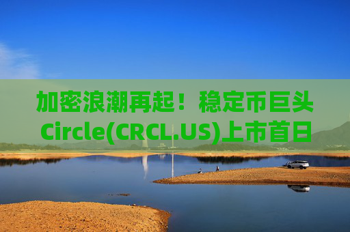加密浪潮再起！稳定币巨头Circle(CRCL.US)上市首日暴涨超168%