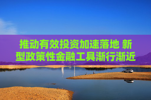 推动有效投资加速落地 新型政策性金融工具渐行渐近