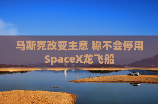 马斯克改变主意 称不会停用SpaceX龙飞船