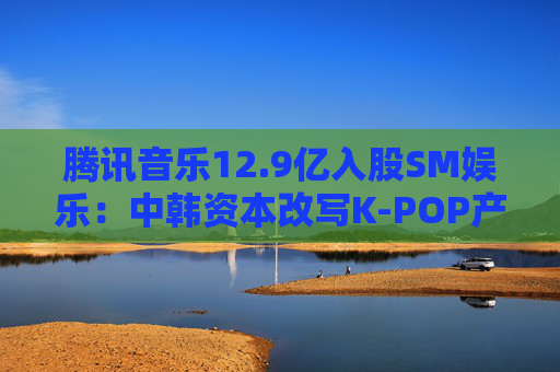 腾讯音乐12.9亿入股SM娱乐：中韩资本改写K-POP产业版图