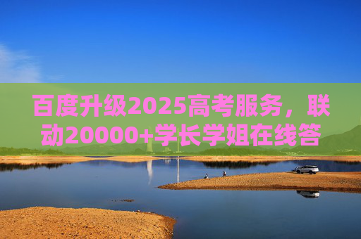 百度升级2025高考服务，联动20000+学长学姐在线答疑