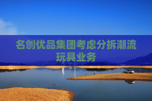 名创优品集团考虑分拆潮流玩具业务