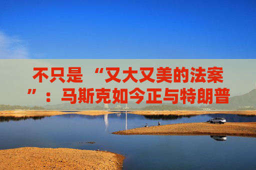不只是 “又大又美的法案”：马斯克如今正与特朗普的多项议程 “开战”