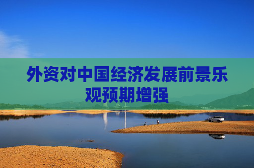 外资对中国经济发展前景乐观预期增强