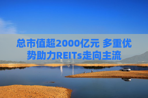 总市值超2000亿元 多重优势助力REITs走向主流