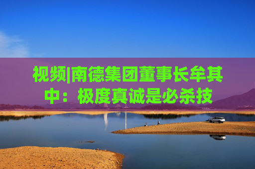 视频|南德集团董事长牟其中：极度真诚是必杀技