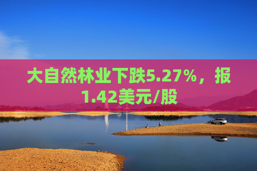 大自然林业下跌5.27%，报1.42美元/股