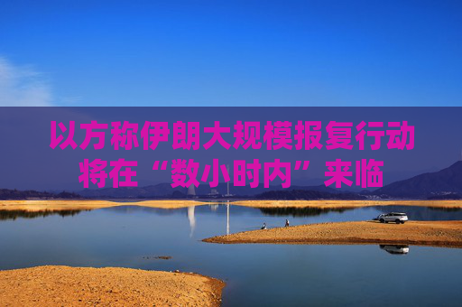 以方称伊朗大规模报复行动将在“数小时内”来临