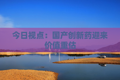 今日视点：国产创新药迎来价值重估