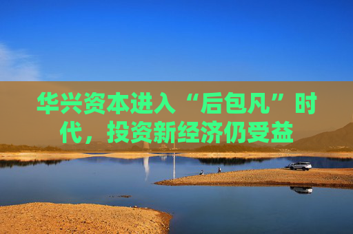 华兴资本进入“后包凡”时代，投资新经济仍受益