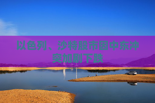 以色列、沙特股市因中东冲突加剧下跌