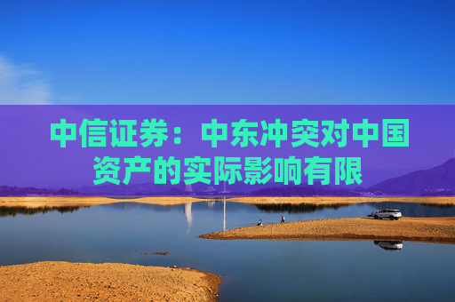中信证券：中东冲突对中国资产的实际影响有限