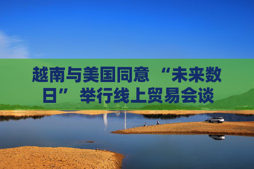越南与美国同意 “未来数日” 举行线上贸易会谈