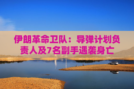 伊朗革命卫队：导弹计划负责人及7名副手遇袭身亡