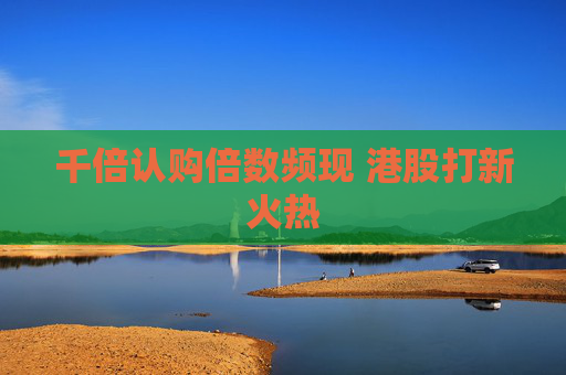 千倍认购倍数频现 港股打新火热