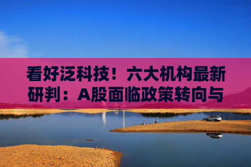 看好泛科技！六大机构最新研判：A股面临政策转向与业绩企稳的机遇 新消费当下或具备较强配置价值