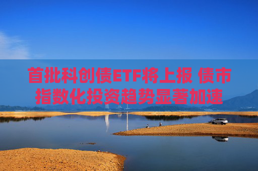 首批科创债ETF将上报 债市指数化投资趋势显著加速