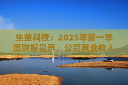 生益科技：2025年第一季度财报显示，公司营业收入和净利润均实现显著增长