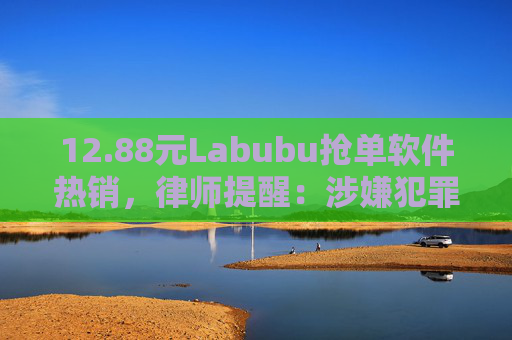 12.88元Labubu抢单软件热销，律师提醒：涉嫌犯罪！