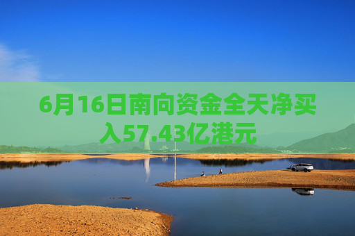 6月16日南向资金全天净买入57.43亿港元