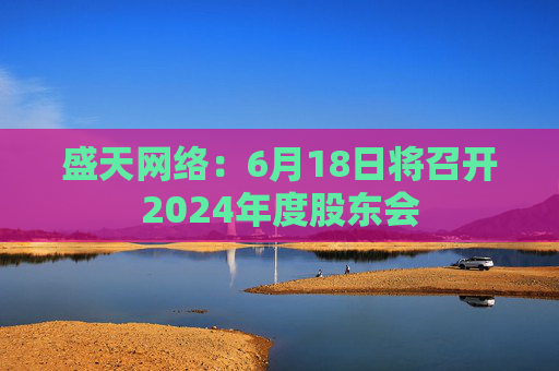 盛天网络：6月18日将召开2024年度股东会