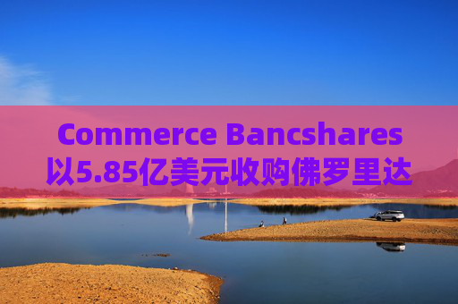 Commerce Bancshares以5.85亿美元收购佛罗里达同行FineMark