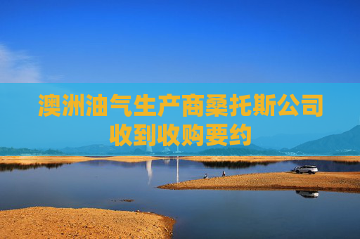 澳洲油气生产商桑托斯公司收到收购要约