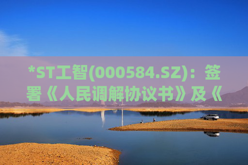 *ST工智(000584.SZ)：签署《人民调解协议书》及《备忘录》等