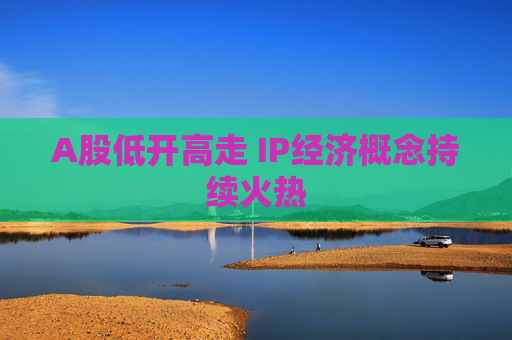 A股低开高走 IP经济概念持续火热