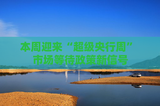 本周迎来“超级央行周” 市场等待政策新信号