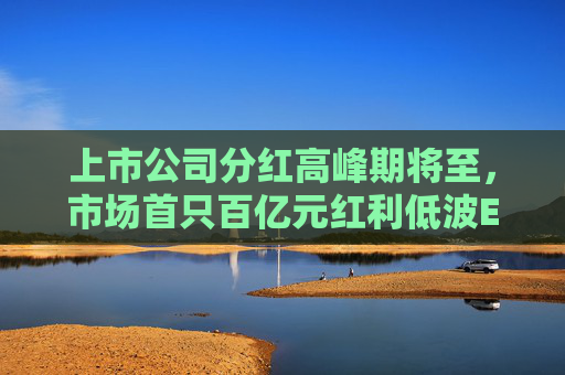 上市公司分红高峰期将至，市场首只百亿元红利低波ETF（512890）交投活跃，近三周累计吸金近11亿元