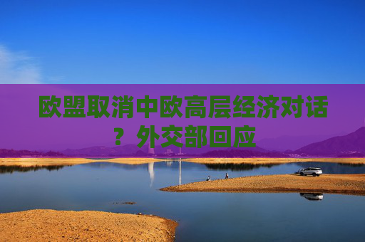 欧盟取消中欧高层经济对话？外交部回应