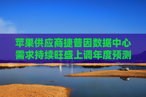 苹果供应商捷普因数据中心需求持续旺盛上调年度预测