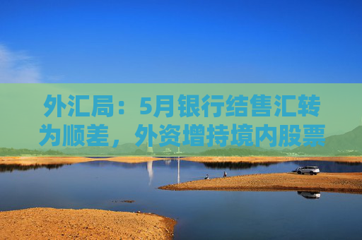 外汇局：5月银行结售汇转为顺差，外资增持境内股票较上月进一步增加