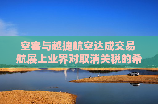 空客与越捷航空达成交易 航展上业界对取消关税的希望升温