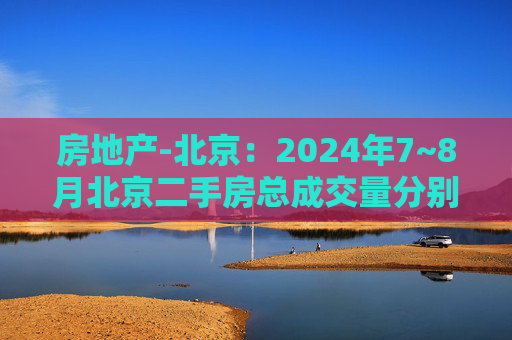 房地产-北京：2024年7~8月北京二手房总成交量分别为1.57万套和1.44万套，同比分别增加60%和30%