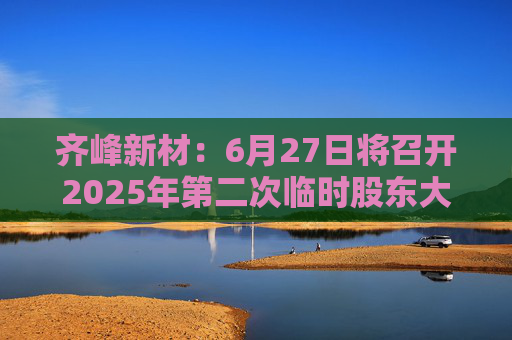 齐峰新材：6月27日将召开2025年第二次临时股东大会