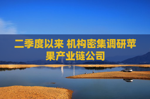 二季度以来 机构密集调研苹果产业链公司