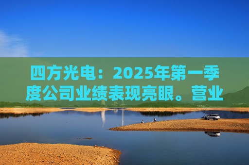四方光电：2025年第一季度公司业绩表现亮眼。营业收入同比增长51.88%