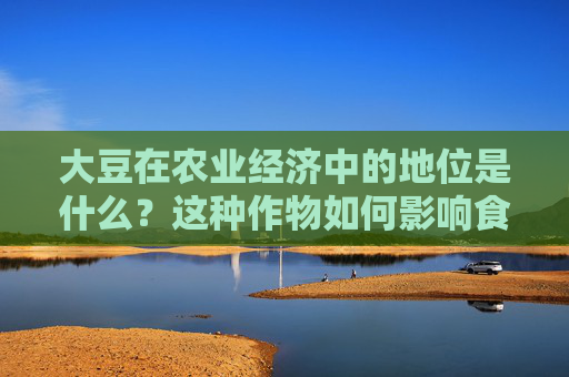 大豆在农业经济中的地位是什么？这种作物如何影响食品供应链？