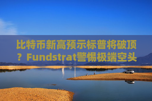 比特币新高预示标普将破顶？Fundstrat警惕极端空头下或现“瀑布跌”