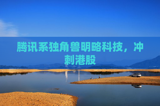 腾讯系独角兽明略科技，冲刺港股