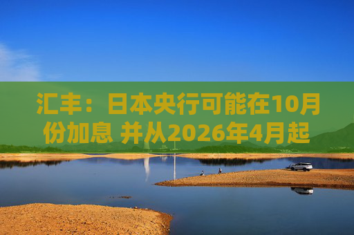 汇丰：日本央行可能在10月份加息 并从2026年4月起放缓削减购债步伐