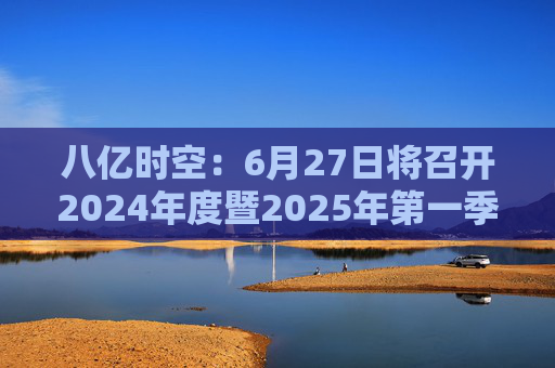 八亿时空：6月27日将召开2024年度暨2025年第一季度业绩说明会