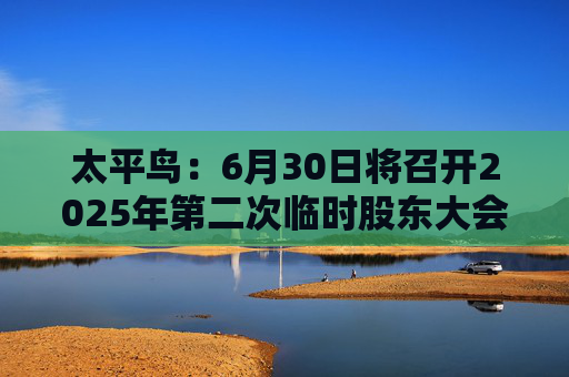 太平鸟：6月30日将召开2025年第二次临时股东大会