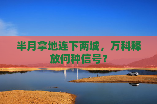 半月拿地连下两城，万科释放何种信号？