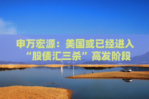 申万宏源：美国或已经进入“股债汇三杀”高发阶段
