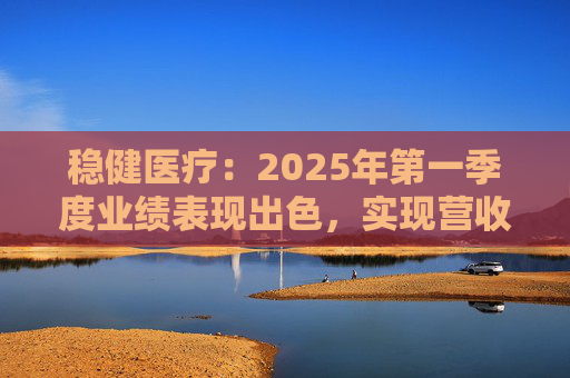 稳健医疗：2025年第一季度业绩表现出色，实现营收26.1亿元，同比增长36.5%