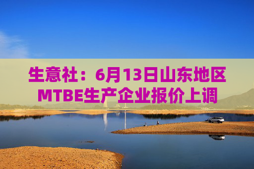 生意社：6月13日山东地区MTBE生产企业报价上调