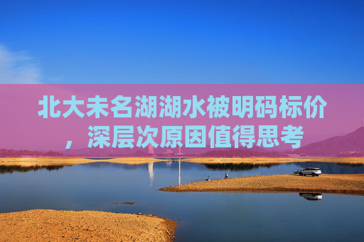 北大未名湖湖水被明码标价，深层次原因值得思考